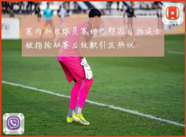 塞内加尔球员赛姆巴耶因自拍误会被指抢劫赛后致歉引发热议