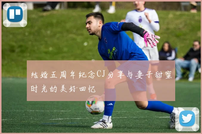 结婚五周年纪念CJ分享与妻子甜蜜时光的美好回忆