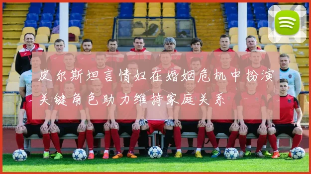 皮尔斯坦言情妇在婚姻危机中扮演关键角色助力维持家庭关系
