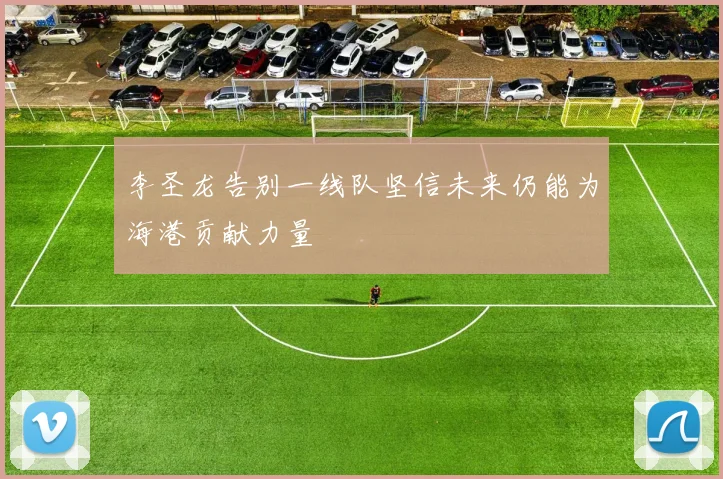 李圣龙告别一线队坚信未来仍能为海港贡献力量