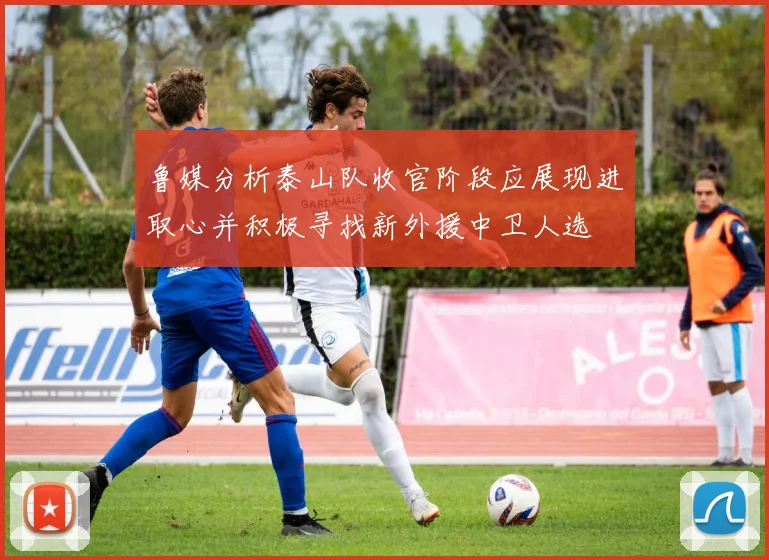 鲁媒分析泰山队收官阶段应展现进取心并积极寻找新外援中卫人选