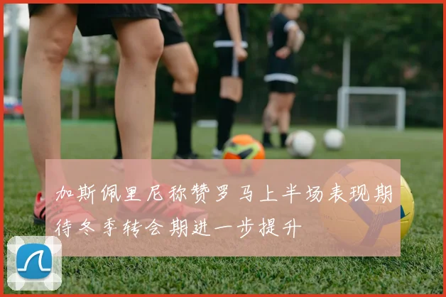 加斯佩里尼称赞罗马上半场表现期待冬季转会期进一步提升