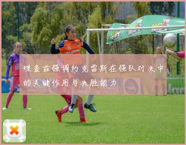 理查兹强调约克雷斯在强队对决中的关键作用与决胜能力