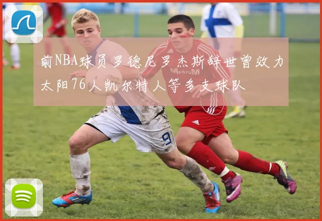 前NBA球员罗德尼罗杰斯辞世曾效力太阳76人凯尔特人等多支球队