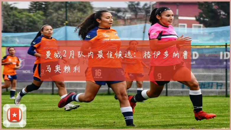 曼城2月队内最佳候选：格伊多纳鲁马奥赖利