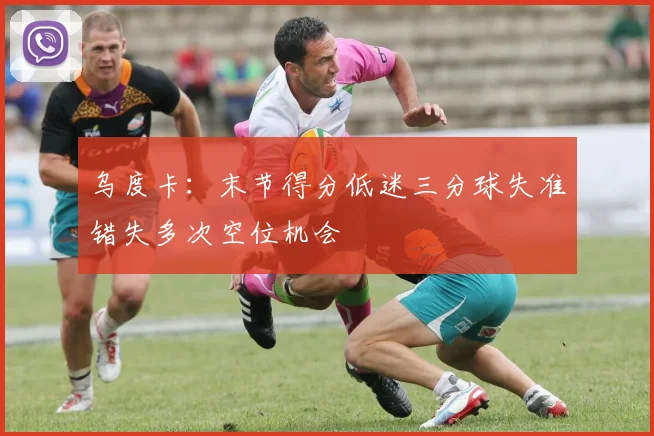 乌度卡：末节得分低迷三分球失准错失多次空位机会