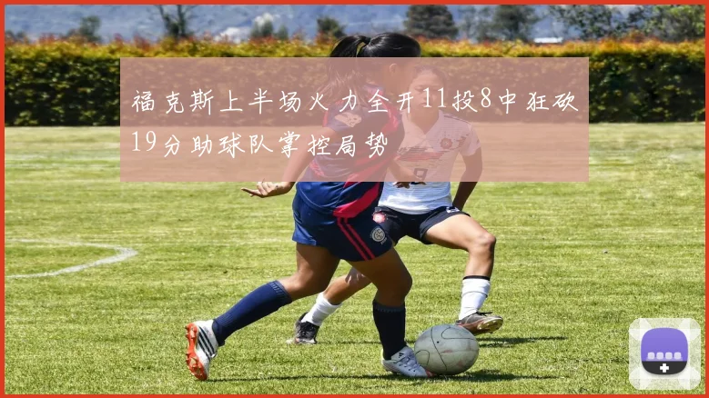 福克斯上半场火力全开11投8中狂砍19分助球队掌控局势