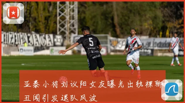 亚泰小将刘议阳女友曝光出轨裸聊丑闻引发退队风波