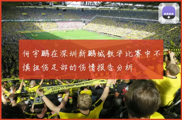 何宇鹏在深圳新鹏城教学比赛中不慎扭伤足部的伤情报告分析