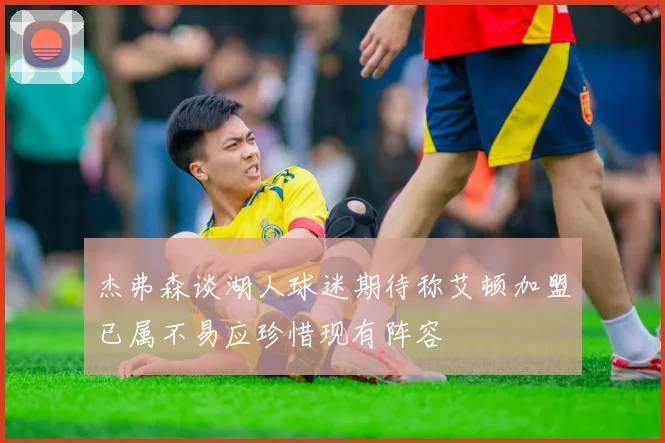 杰弗森谈湖人球迷期待称艾顿加盟已属不易应珍惜现有阵容