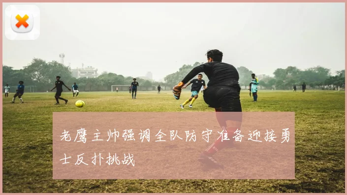老鹰主帅强调全队防守准备迎接勇士反扑挑战