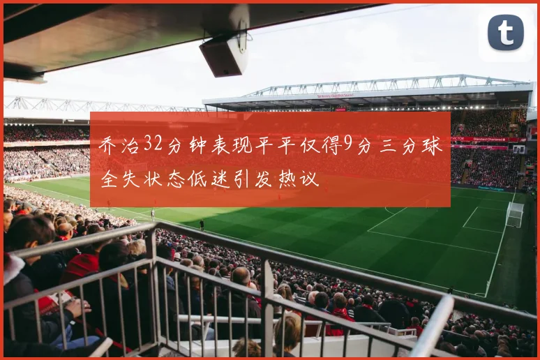 乔治32分钟表现平平仅得9分三分球全失状态低迷引发热议
