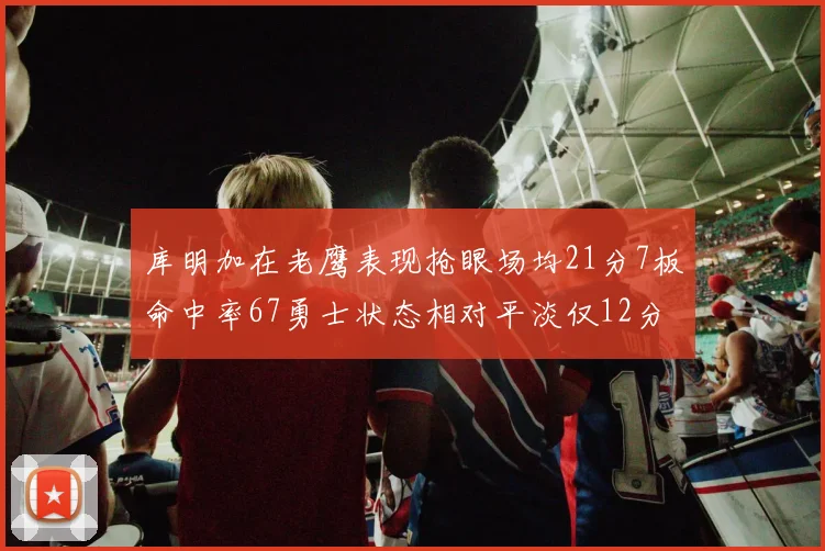 库明加在老鹰表现抢眼场均21分7板命中率67勇士状态相对平淡仅12分5板