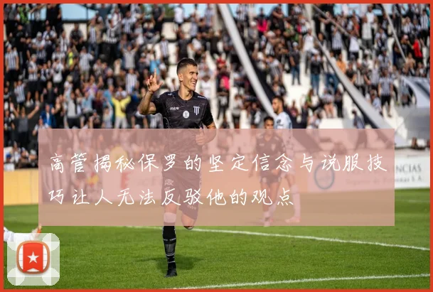 高管揭秘保罗的坚定信念与说服技巧让人无法反驳他的观点