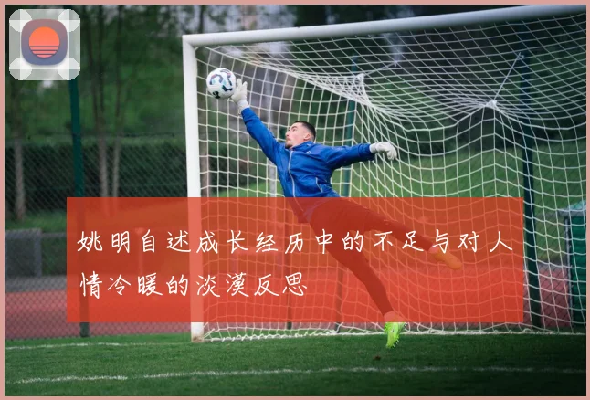 姚明自述成长经历中的不足与对人情冷暖的淡漠反思