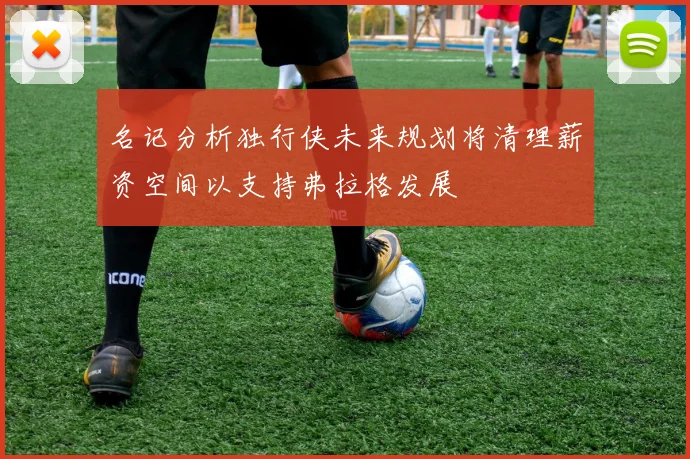 名记分析独行侠未来规划将清理薪资空间以支持弗拉格发展