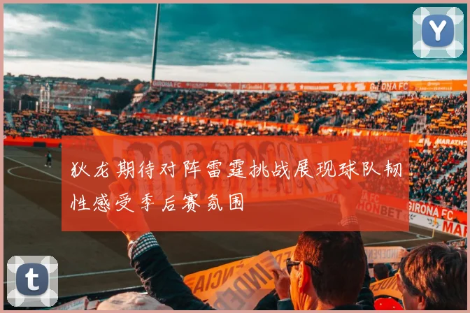 狄龙期待对阵雷霆挑战展现球队韧性感受季后赛氛围