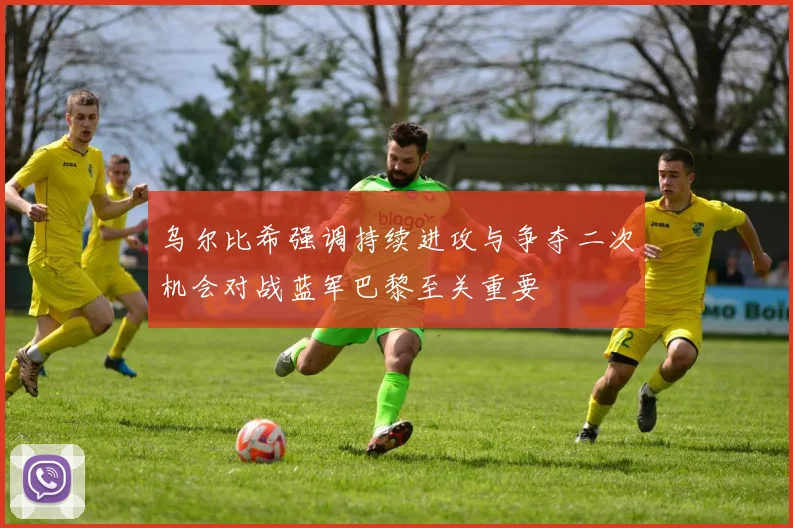 乌尔比希强调持续进攻与争夺二次机会对战蓝军巴黎至关重要