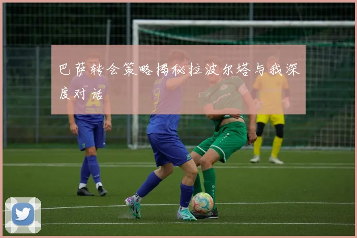 巴萨转会策略揭秘拉波尔塔与我深度对话