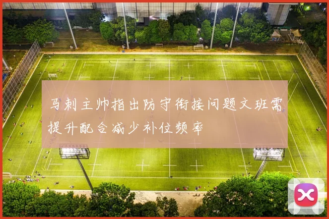 马刺主帅指出防守衔接问题文班需提升配合减少补位频率