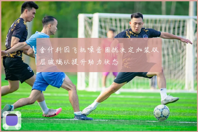 舍什科因飞机噪音困扰决定加装双层玻璃以提升助力状态