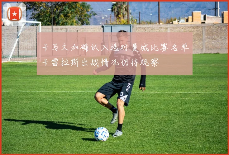 卡马文加确认入选对曼城比赛名单卡雷拉斯出战情况仍待观察