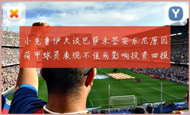 小克鲁伊夫谈巴萨未签安东尼原因荷甲球员表现不佳或影响投资回报