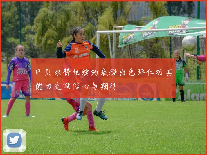 巴贝尔赞帕续约表现出色拜仁对其能力充满信心与期待