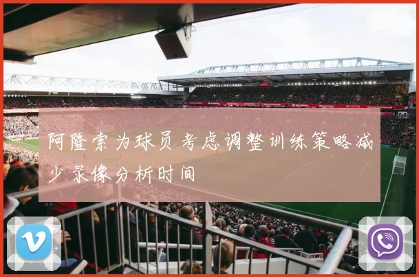 阿隆索为球员考虑调整训练策略减少录像分析时间