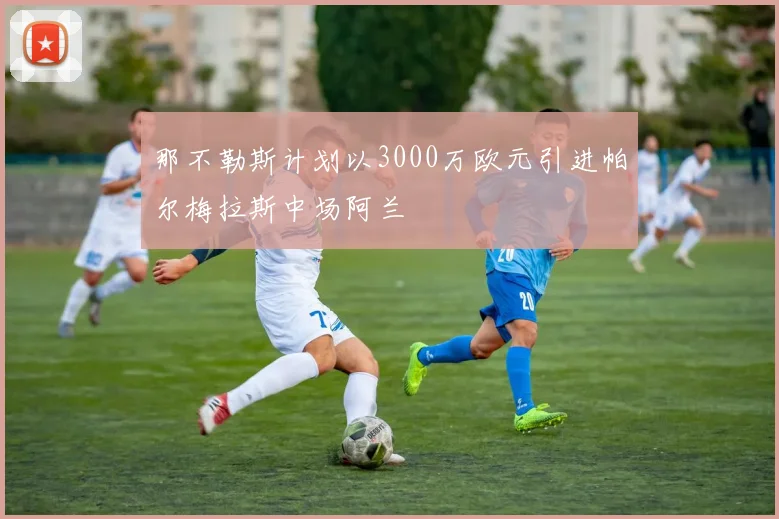 那不勒斯计划以3000万欧元引进帕尔梅拉斯中场阿兰