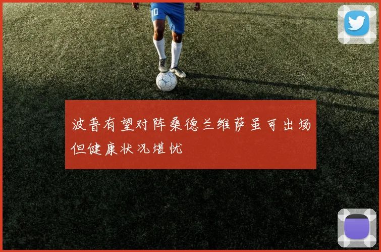 波普有望对阵桑德兰维萨虽可出场但健康状况堪忧