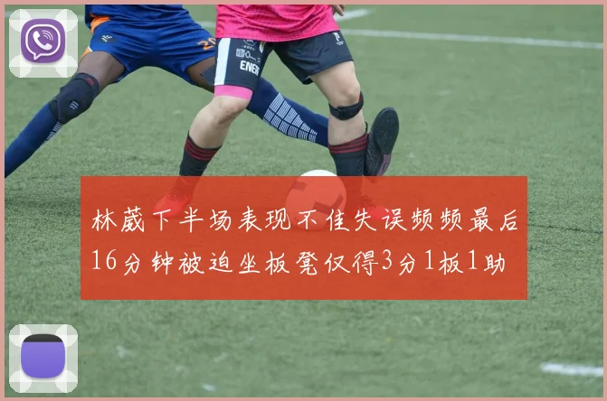 林葳下半场表现不佳失误频频最后16分钟被迫坐板凳仅得3分1板1助