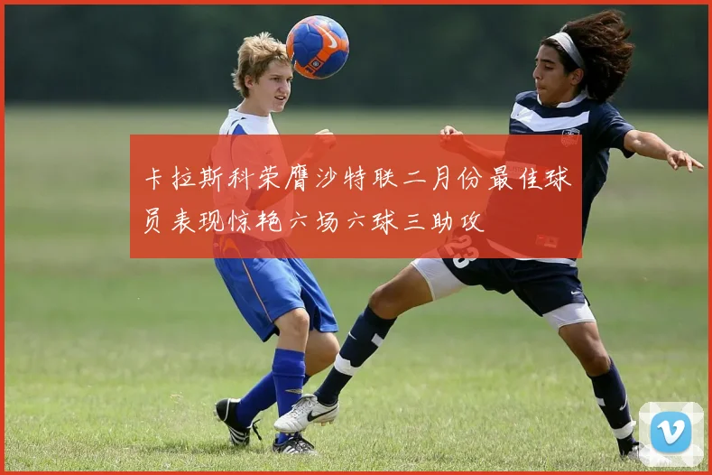 卡拉斯科荣膺沙特联二月份最佳球员表现惊艳六场六球三助攻