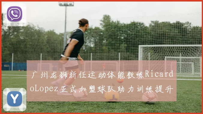 广州龙狮新任运动体能教练RicardoLopez正式加盟球队助力训练提升