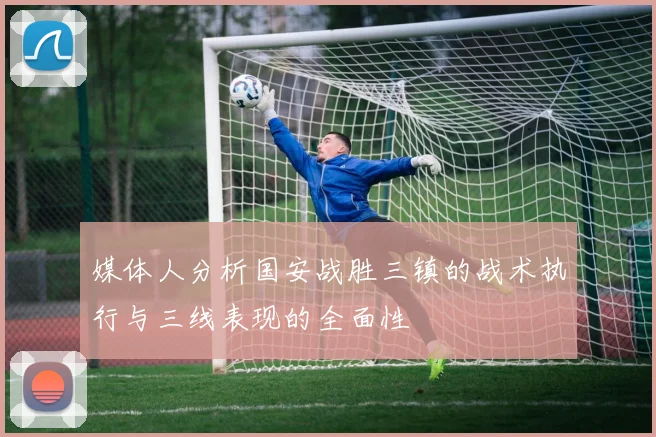 媒体人分析国安战胜三镇的战术执行与三线表现的全面性
