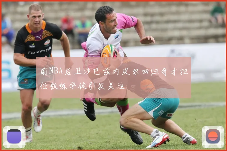 前NBA后卫沙巴兹内皮尔回归奇才担任教练学徒引发关注