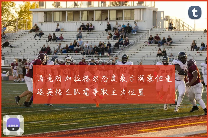 马竞对加拉格尔态度表示满意但重返英格兰队需争取主力位置