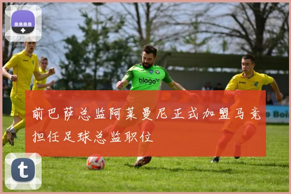前巴萨总监阿莱曼尼正式加盟马竞担任足球总监职位