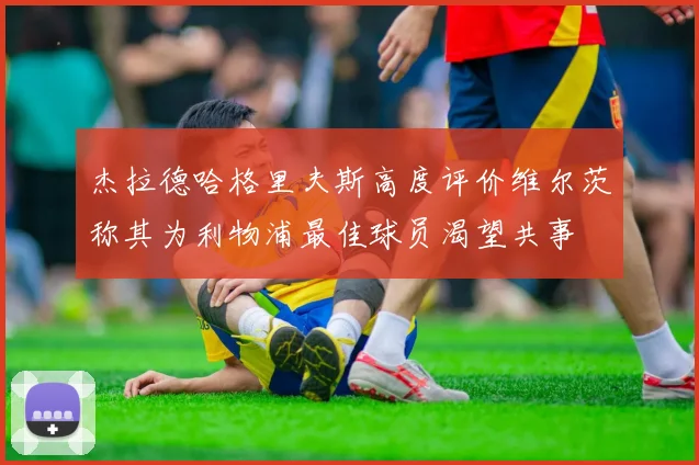 杰拉德哈格里夫斯高度评价维尔茨称其为利物浦最佳球员渴望共事
