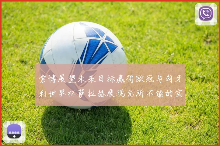索博展望未来目标赢得欧冠与匈牙利世界杯萨拉赫展现无所不能的实力