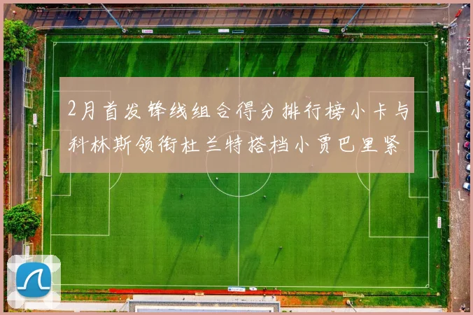 2月首发锋线组合得分排行榜小卡与科林斯领衔杜兰特搭档小贾巴里紧随其后
