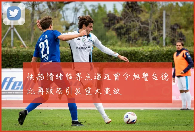快船情绪临界点逼近曾令旭警告德比再败恐引发重大变故