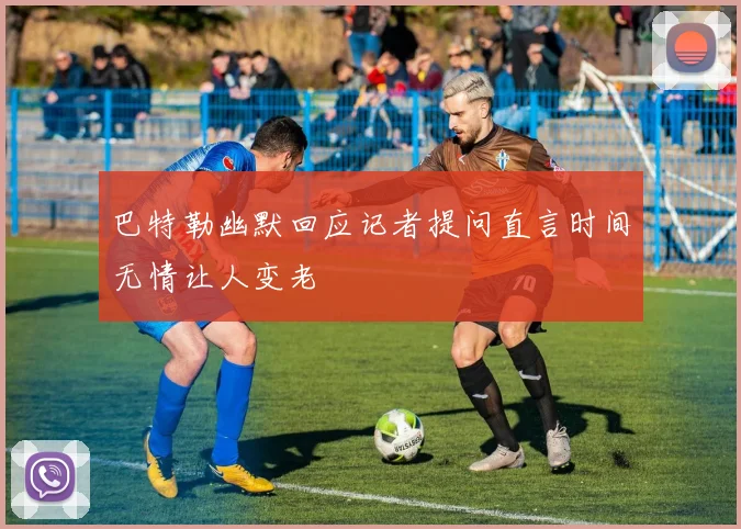 巴特勒幽默回应记者提问直言时间无情让人变老
