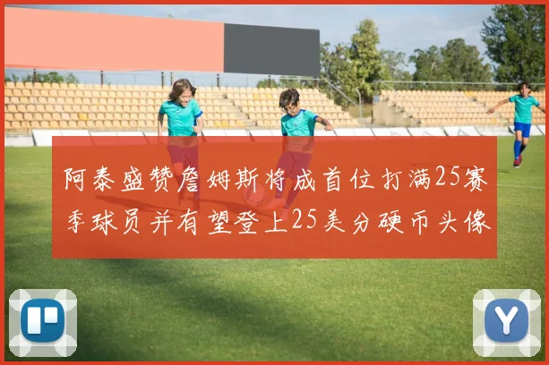 阿泰盛赞詹姆斯将成首位打满25赛季球员并有望登上25美分硬币头像