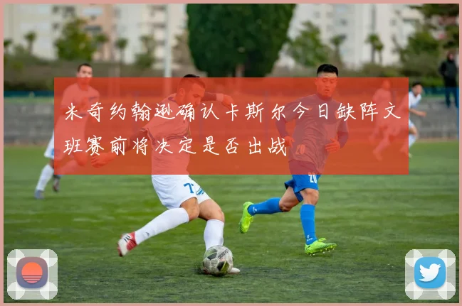 米奇约翰逊确认卡斯尔今日缺阵文班赛前将决定是否出战
