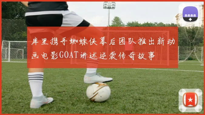 库里携手蜘蛛侠幕后团队推出新动画电影GOAT讲述逆袭传奇故事