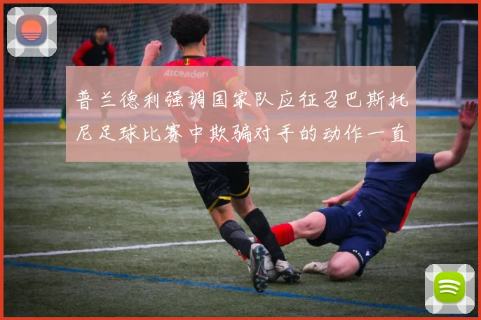 普兰德利强调国家队应征召巴斯托尼足球比赛中欺骗对手的动作一直存在