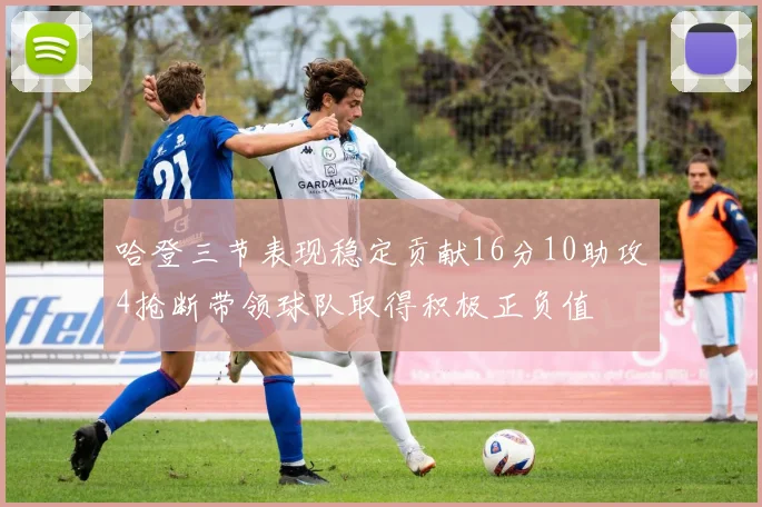 哈登三节表现稳定贡献16分10助攻4抢断带领球队取得积极正负值