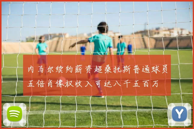 内马尔续约薪资超桑托斯普通球员五倍肖像权收入可达八千五百万