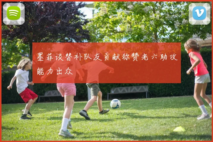 墨菲谈替补队友贡献称赞老六助攻能力出众